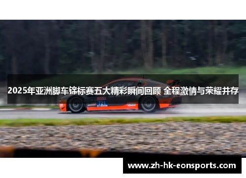 2025年亚洲脚车锦标赛五大精彩瞬间回顾 全程激情与荣耀并存