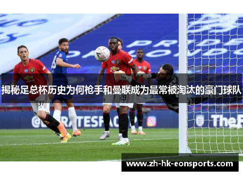 揭秘足总杯历史为何枪手和曼联成为最常被淘汰的豪门球队