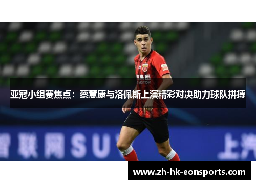 亚冠小组赛焦点：蔡慧康与洛佩斯上演精彩对决助力球队拼搏