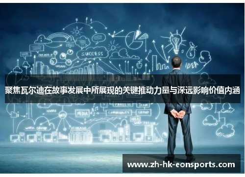 聚焦瓦尔迪在故事发展中所展现的关键推动力量与深远影响价值内涵